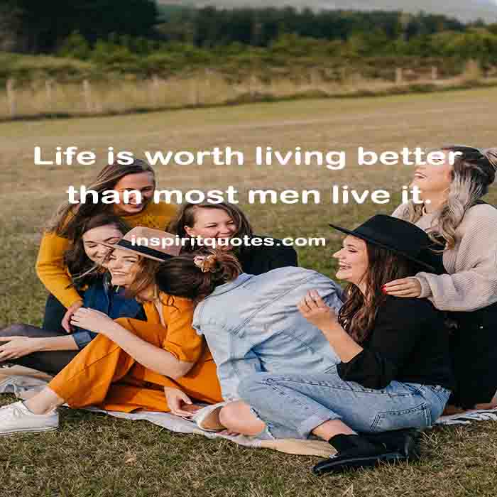 best life quotes, Life is worth living better than most men live it.