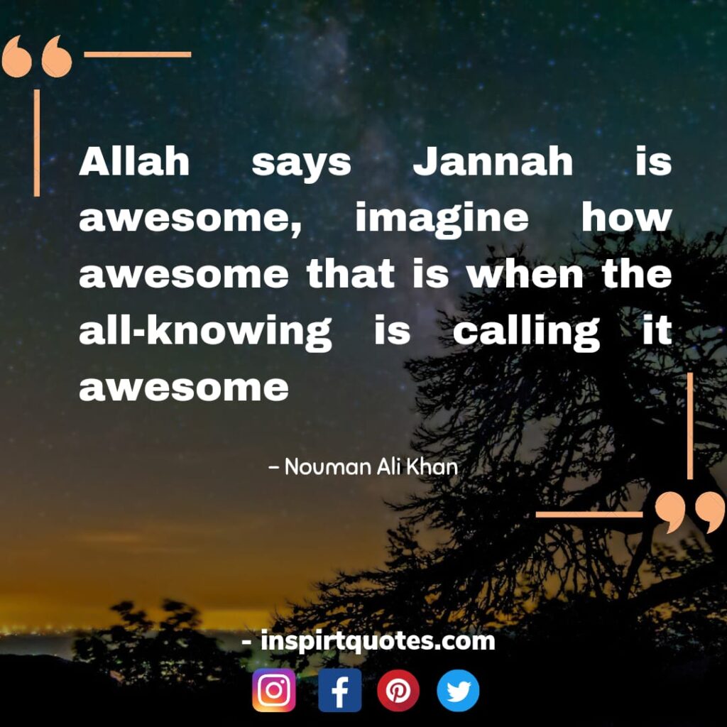 nouman ali khan quotes . Allah says Jannah is awesome, imagine how awesome that is when the all-knowing is calling it awesome.