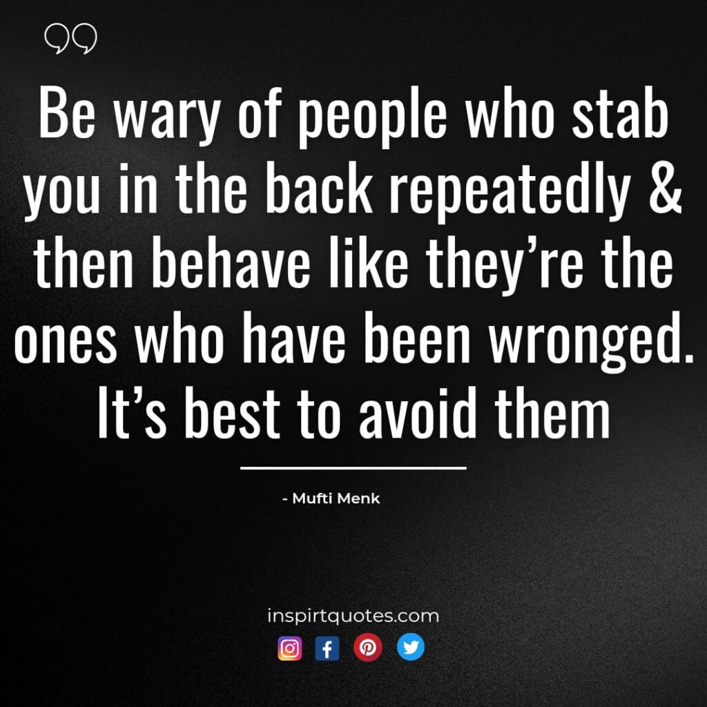 Be wary of people who stab you in the back repeatedly & then behave like they’re the ones who have been wronged. It’s best to avoid them.