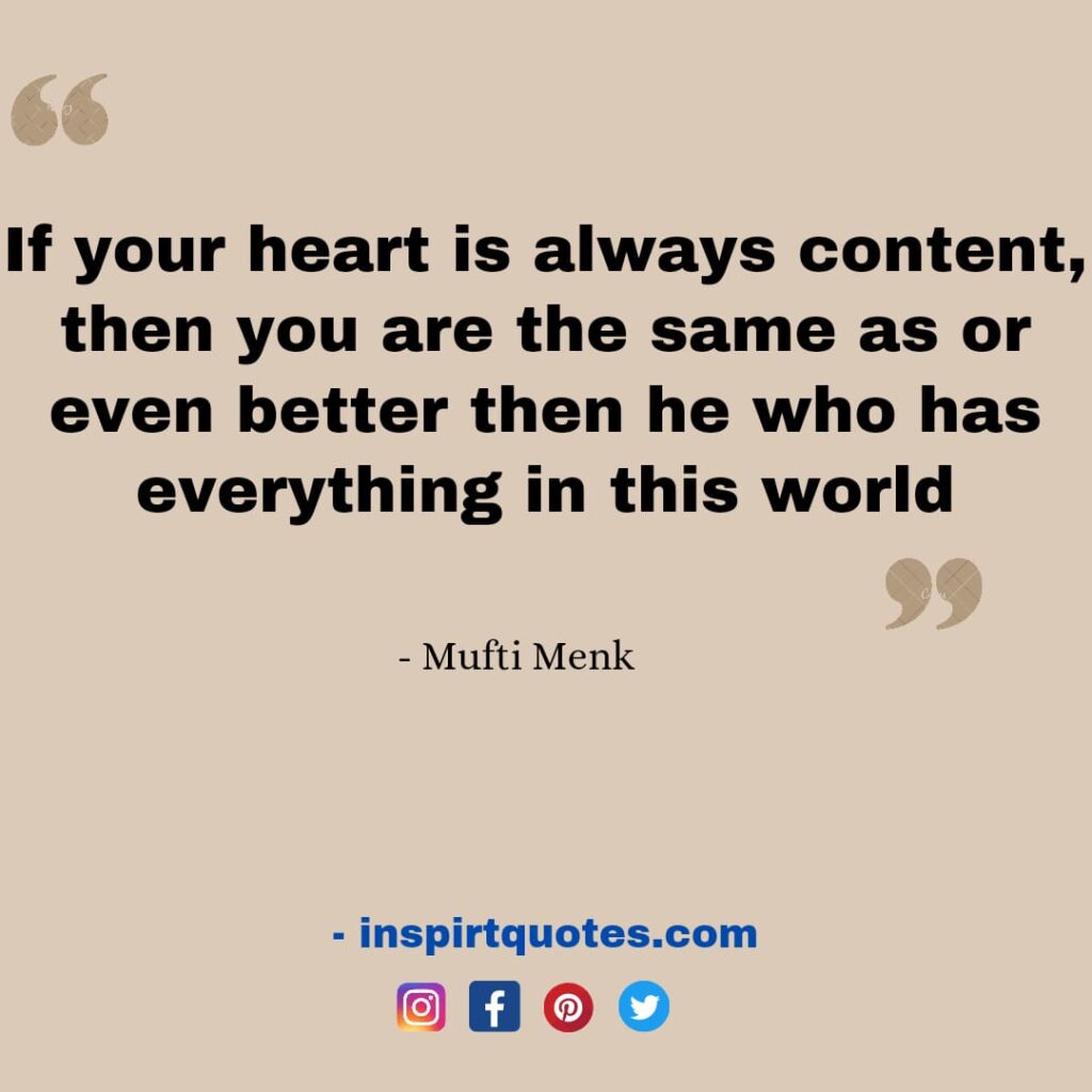 If your heart is always content, then you are the same as or even better then he who has everything in this world. mufti menk all quotes