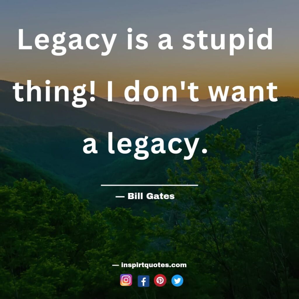 Legacy is a stupid thing! I don't want a legacy. bill gates