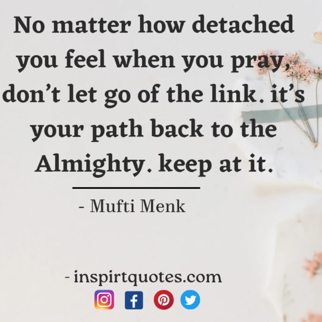 No matter how detached you feel when you pray, don’t let go of the link. it’s your path back to the Almighty. keep at it. mufti menk