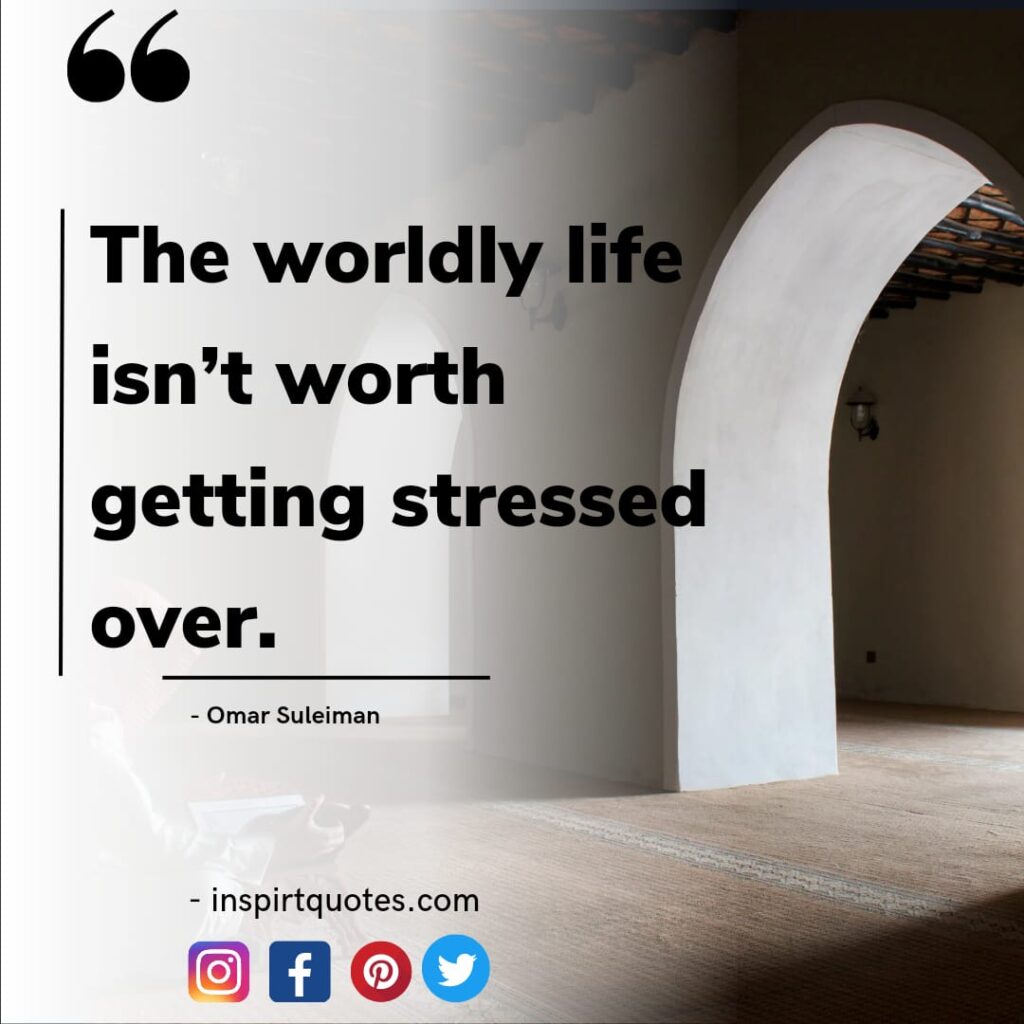 omar suleiman best english quotes . The worldly life isn’t worth getting stressed over.