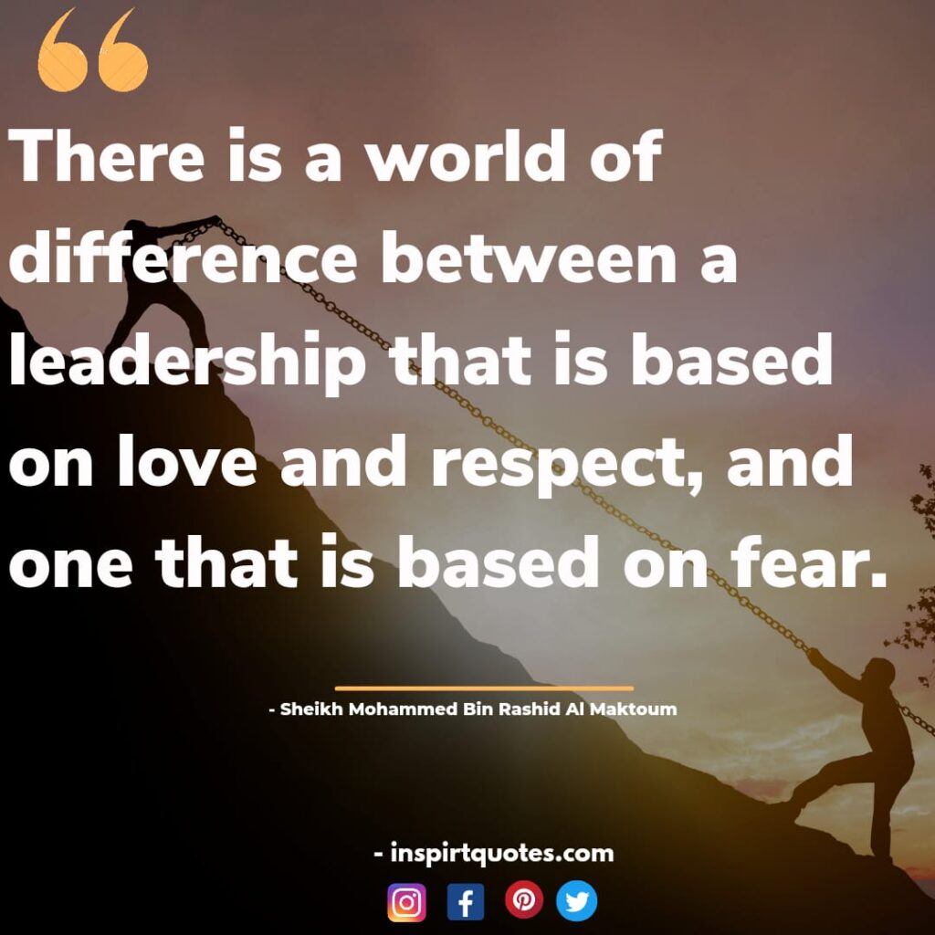 There is a world of difference between a leadership that is based on love and respect, and one that is based on fear. Mohammed Bin Rashid Al Maktoum