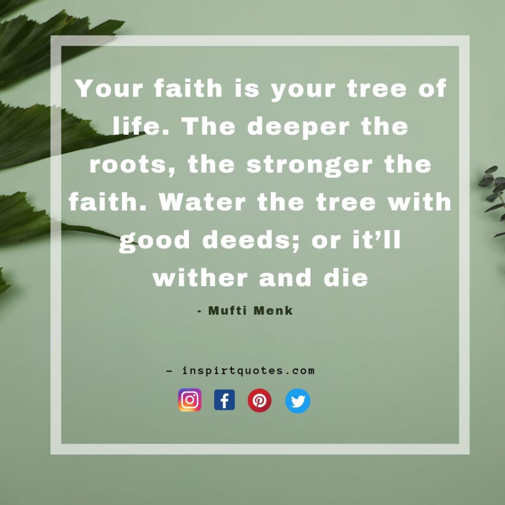 Your faith is your tree of life. The deeper the roots, the stronger the faith. Water the tree with good deeds; or it’ll wither and die.