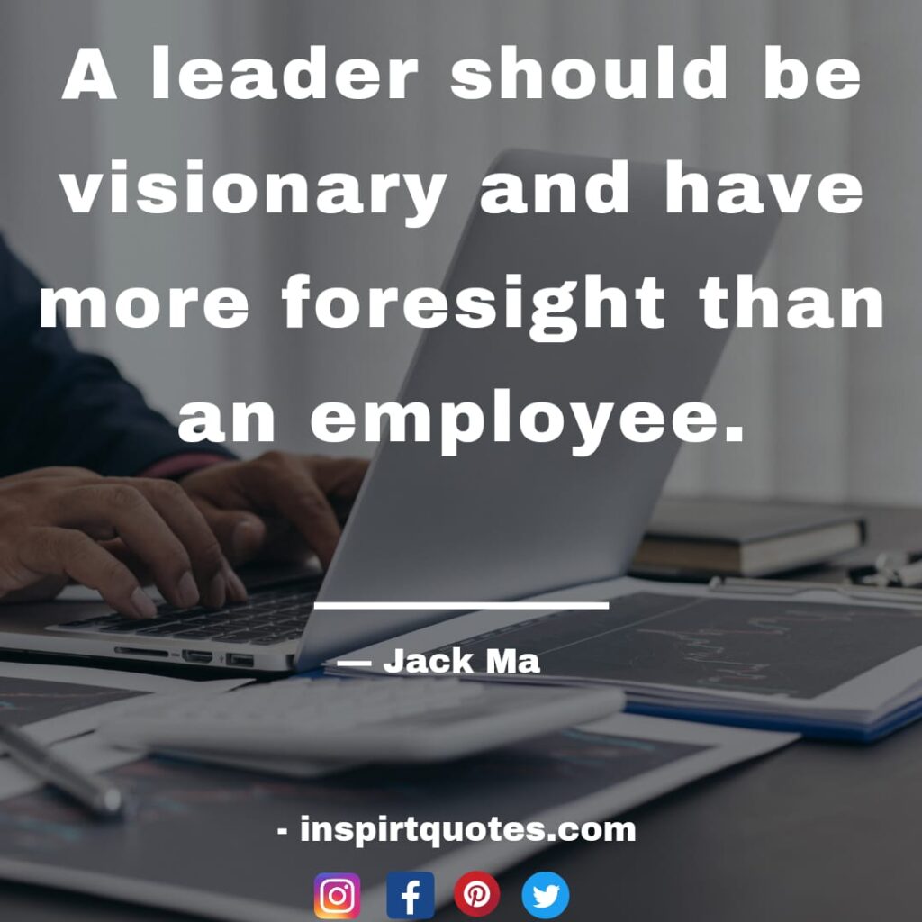  jack ma quotes about business, A leader should be visionary and have more foresight than an employee.