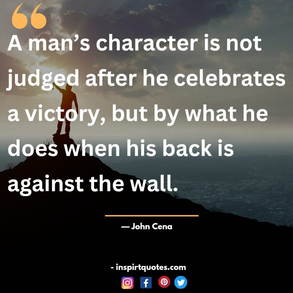 top john cena quotes , A man's character is not judged after he celebrates a victory, but by what he does when his back is against the wall.