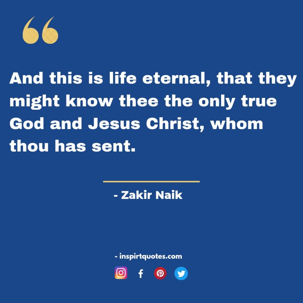 zakir naik quotes on god.  And this is life eternal, that they might know thee the only true God and Jesus Christ, whom thou has sent.