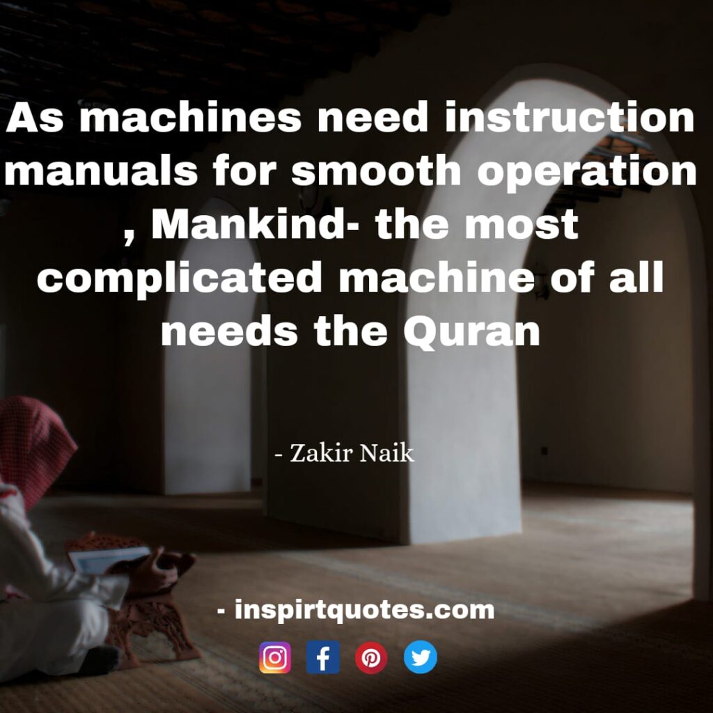 zakir naik quotes on love. As machines need instruction manuals for smooth operation , Mankind- the most complicated machine of all needs the Quran.