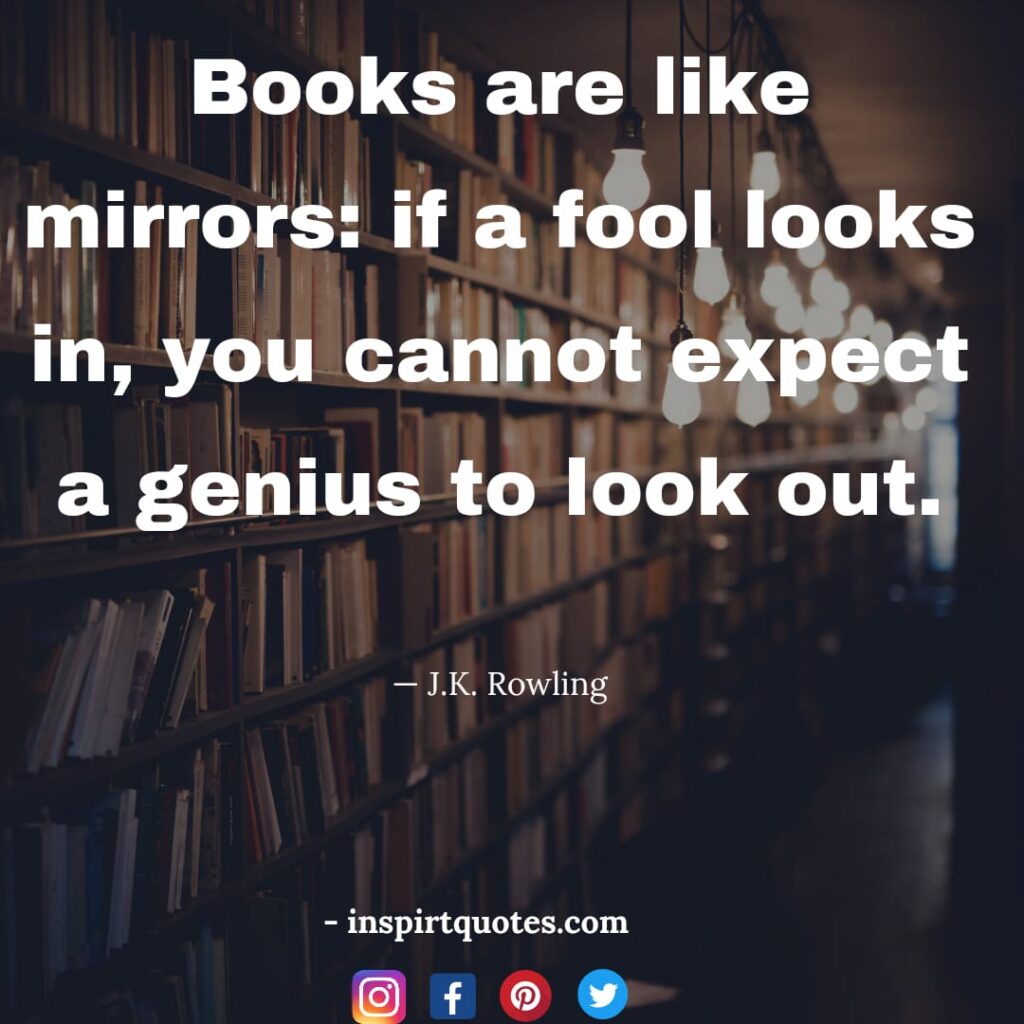 J.K Rowling quotes on education . Books are like mirrors: if a fool looks in, you cannot expect a genius to look out.