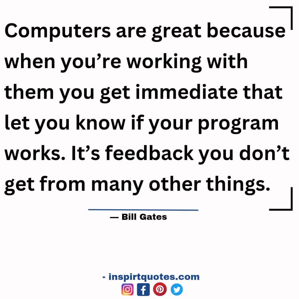 bill gates quotes , Computers are great because when you're working with them you get immediate that let you know if your program works. It's feedback you don't get from many other things.