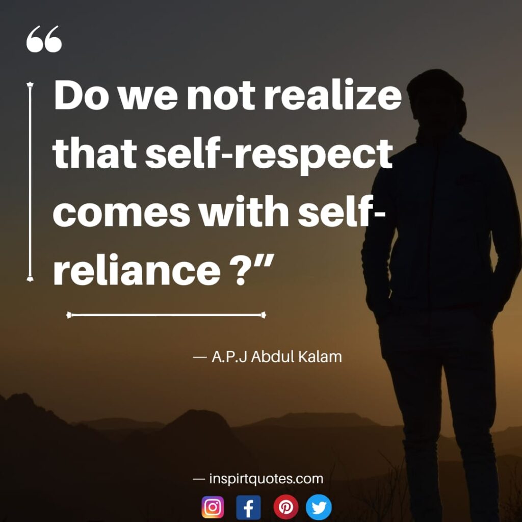 success quotes apj abdul kalam, Do we not realize that self-respect comes with self-reliance ?