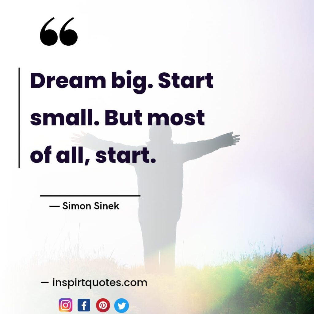 simon sinek quotes , Dream big. Start small. But most of all, start.