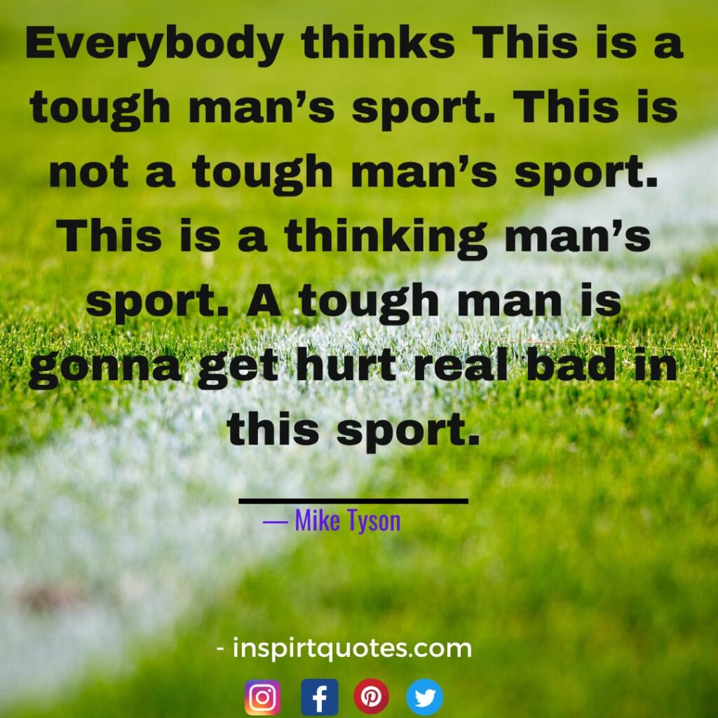 top mike tyson quotes about sports, Everybody thinks This is  a tough man's sport. This is not a tough man's sport. This is a thinking man's sport. A tough man is gonna get hurt real bad in this sport.