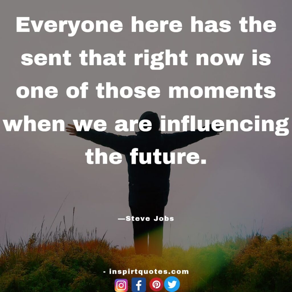 steve jobs quotes , Everyone here has the sent that right now is one of those moments when we are influencing the future.