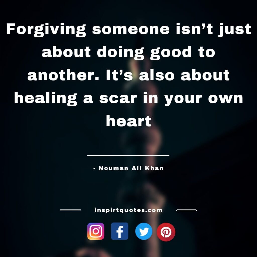 nouman ali quotes Forgiving someone isn't just about doing good to another. It's also about healing a scar in your own heart.