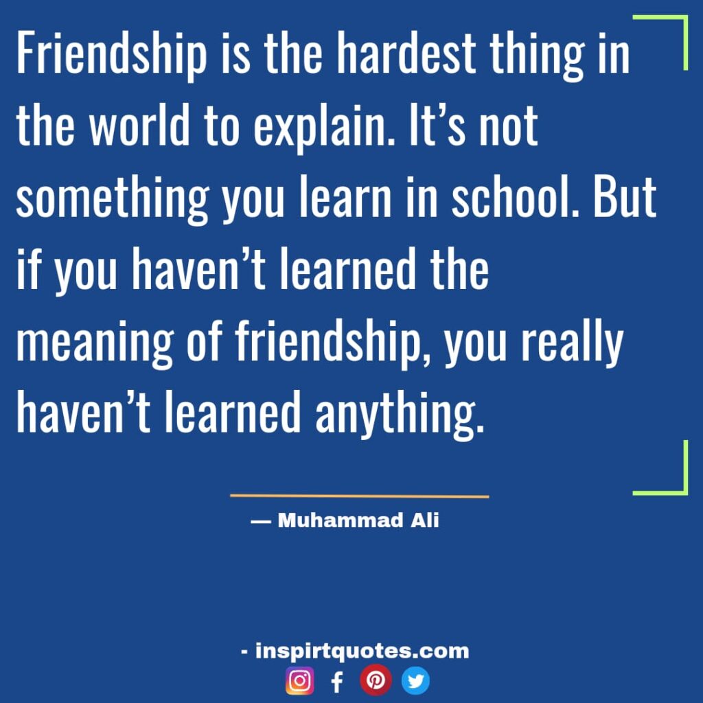 famous muhammad ali quotes about success, Friendship is the hardest thing in the world to explain. It's not something you learn in school. But if you haven't learned the meaning of friendship, you really haven't learned anything. 