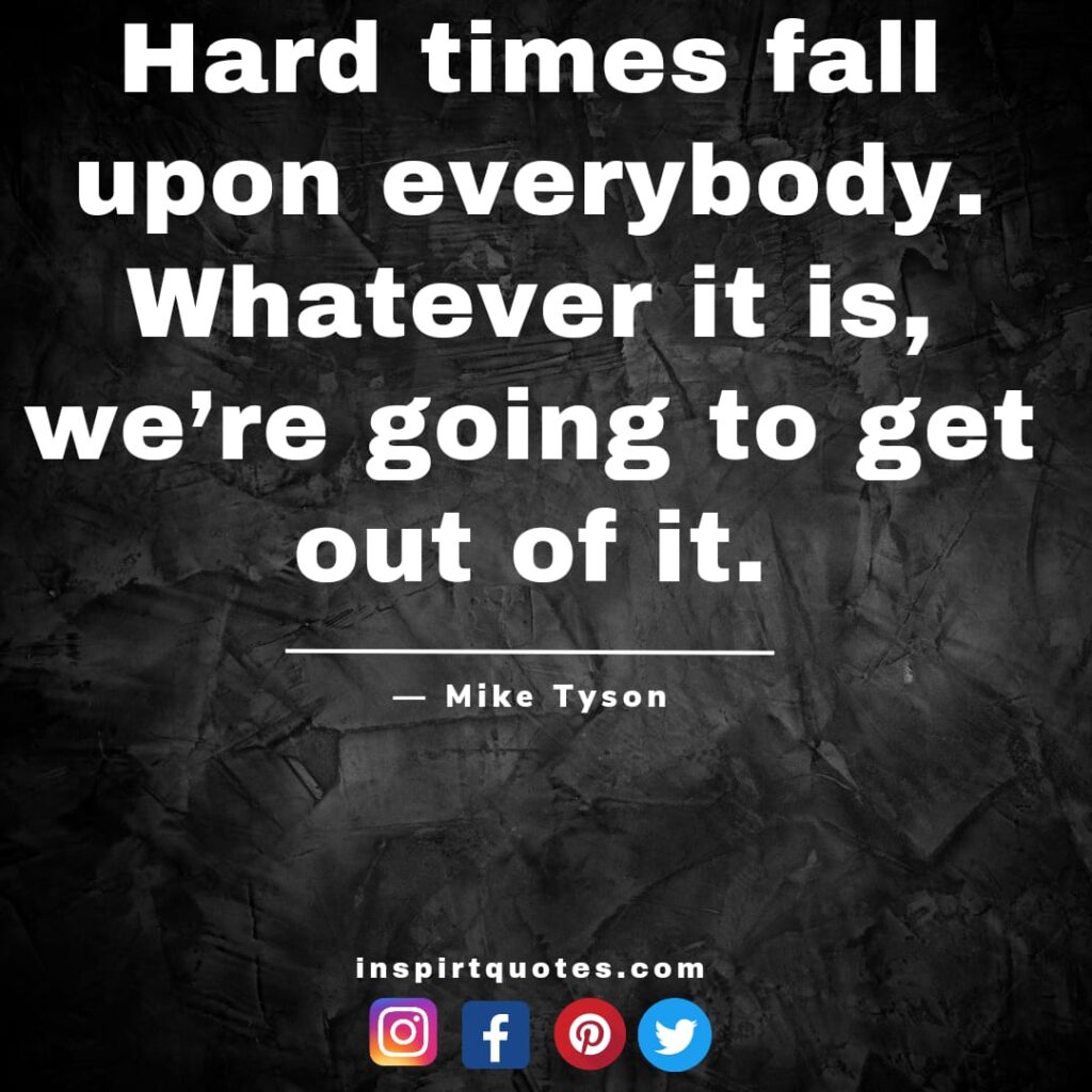 mike tyson quotes about success, Hard times fall upon everybody. Whatever it is, we're going to get out of it.