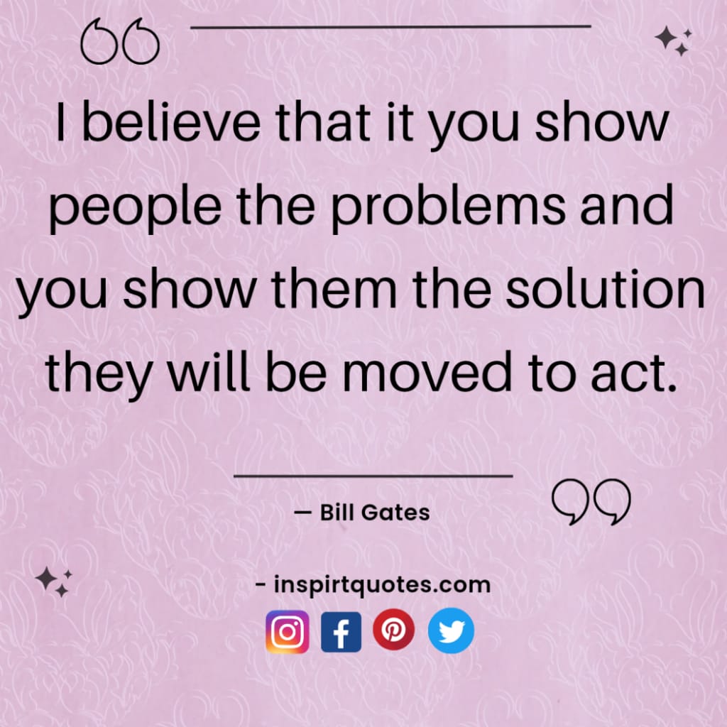 bill gates quotes, I believe that it you show people the problems and you show them the solution they will be moved to act.