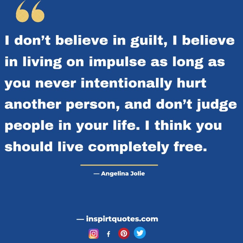 best angelina jolie quotes about faith, I don't believe in guilt, I believe in living on impulse as long as you never intentionally hurt another person, and don't judge people in your life. I think you should live completely free.