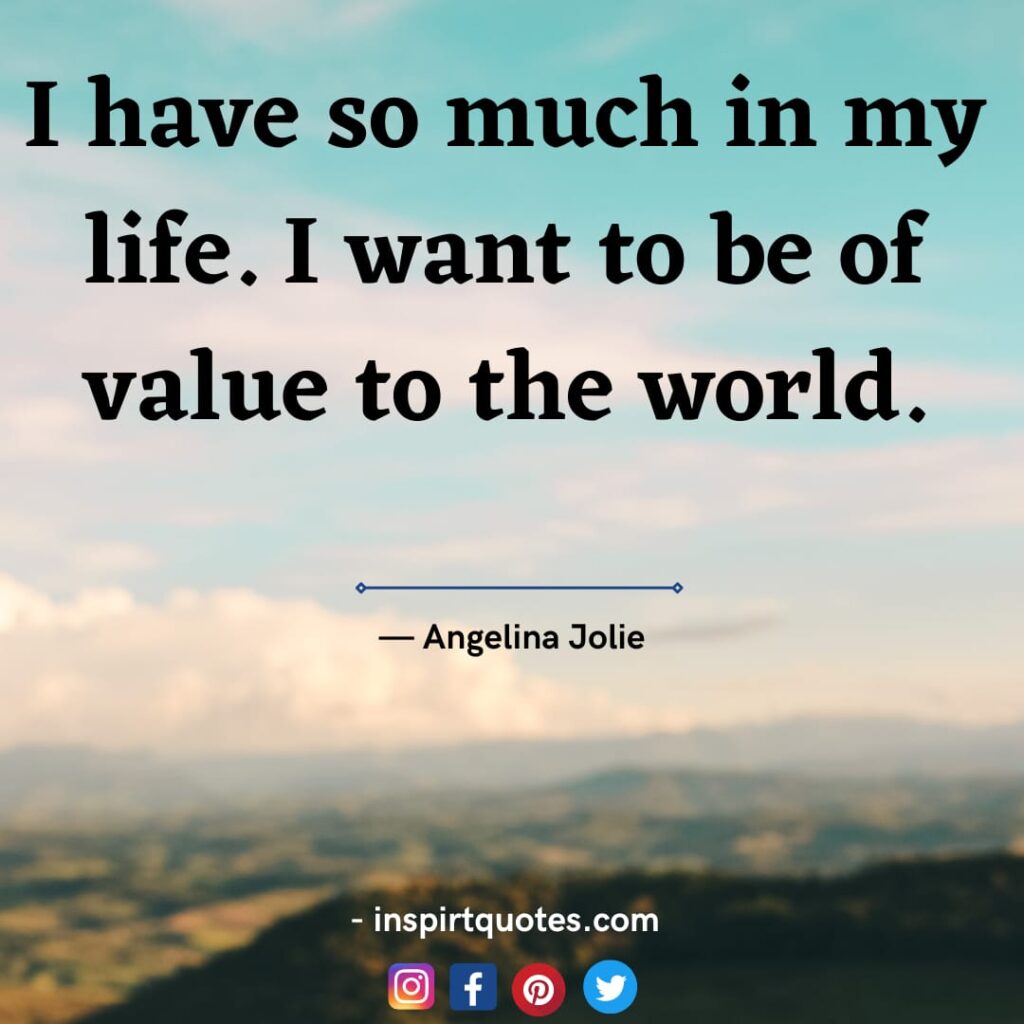 famous angelina jolie quotes, I have so much in my life. I want to be of value to the world.