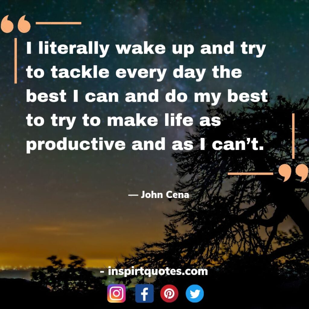 top john cena quotes , I literally wake up and try to tackle every day the best I can and do my best to try to make life as productive and as I can't.