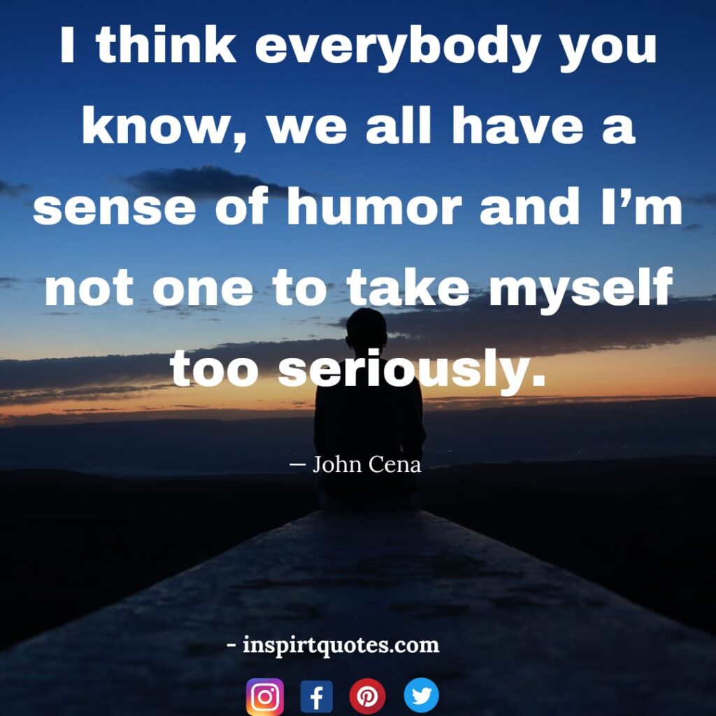 john cena quotes on life, I think everybody you know, we all have a sense of humor and I'm not one to take myself too seriously.