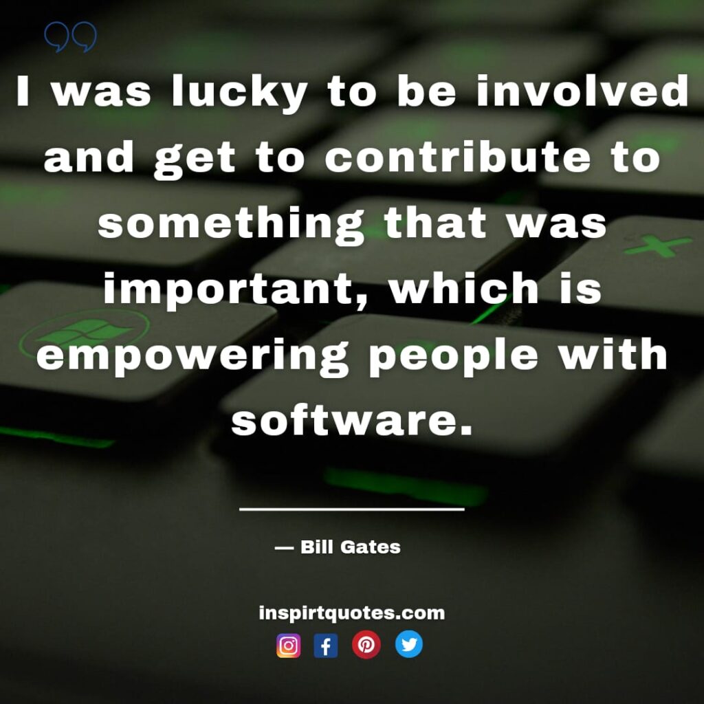 bill gates , I was lucky to be involved and get to contribute to something that was important, which is empowering people with software.