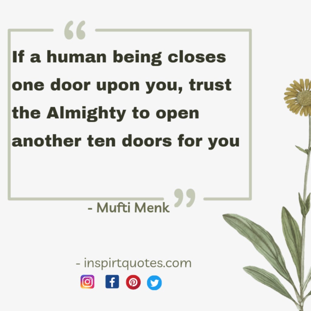 If a human being closes one door upon you, trust the Almighty to open another ten doors for you.