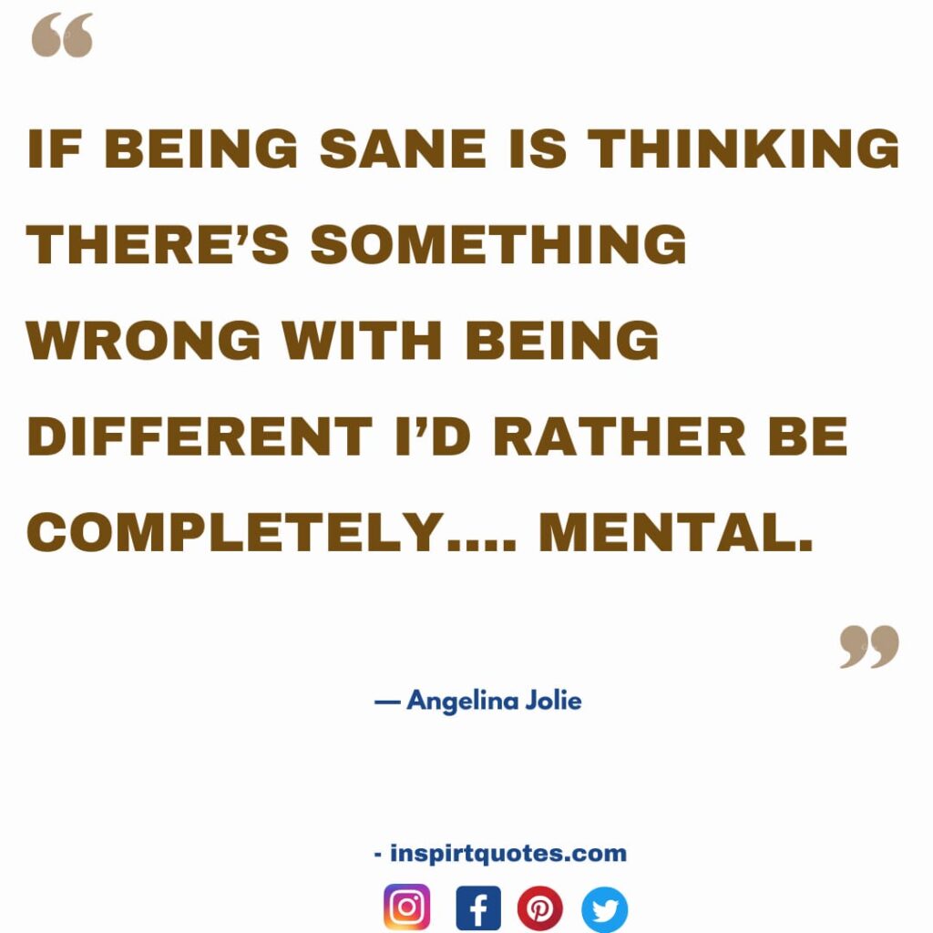  angelina jolie best quotes, If being sane is thinking there's something wrong with being different I'd rather be completely.... mental.