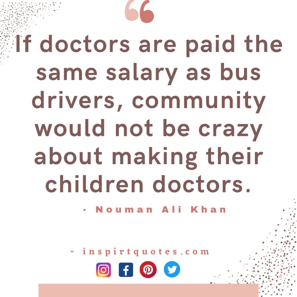 best nouman ali khan quotes If doctors are paid the same salary as bus drivers, community would not be crazy about making their children doctors.