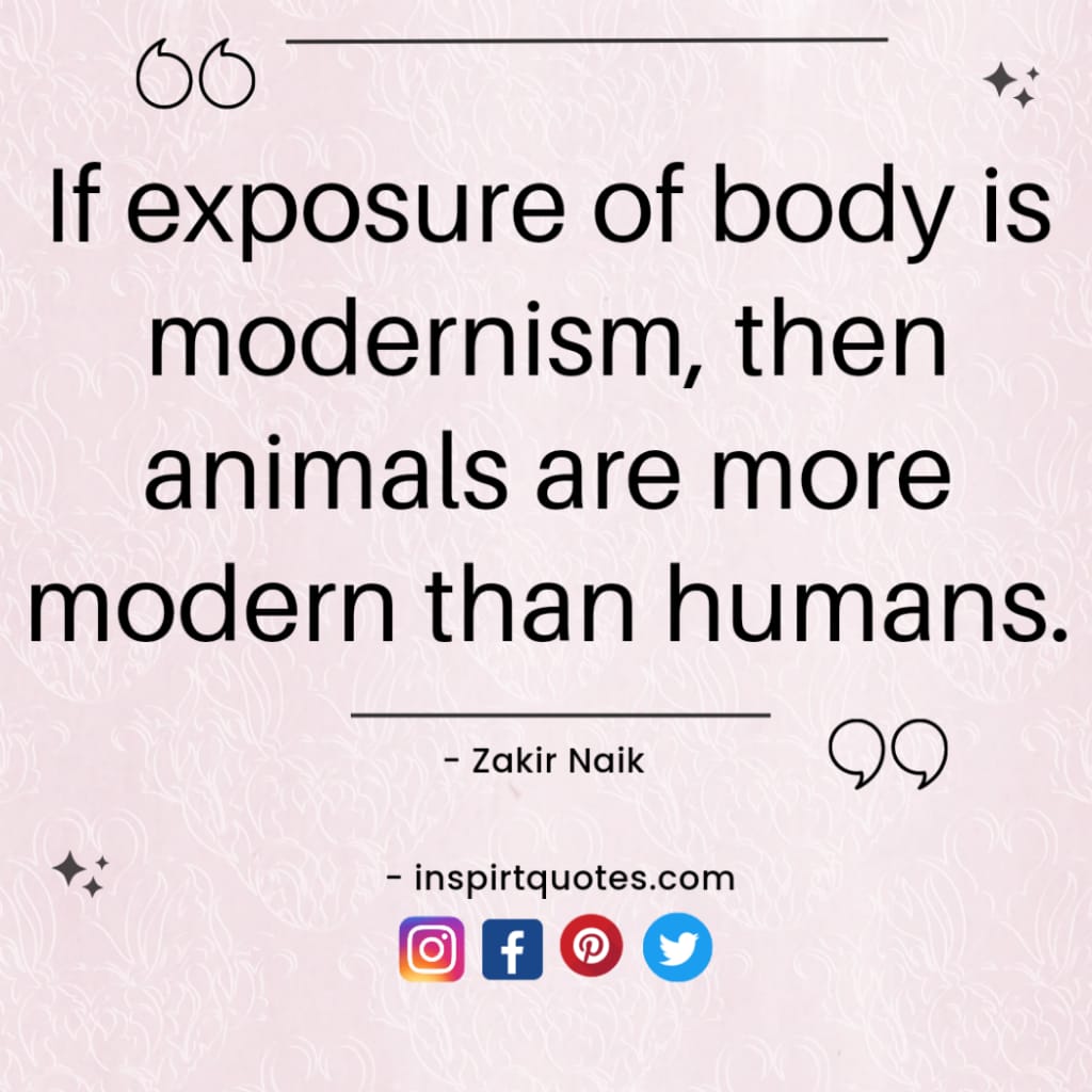 zakir naik top english quotes. If exposure of body is modernism, then animals are more modern than humans.