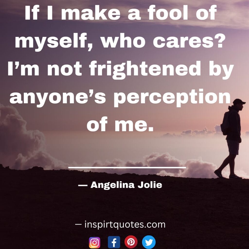 angelina jolie quotes on happiness, If I make a fool of myself, who cares? I'm not frightened by anyone's perception of me.