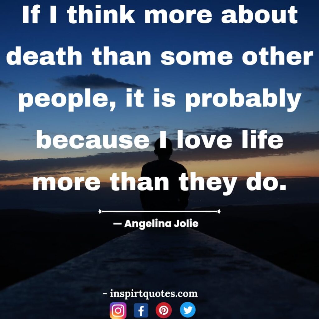 english angelina jolie quotes on happiness, If I think more about death than some other people, it is probably because I love life more than they do.