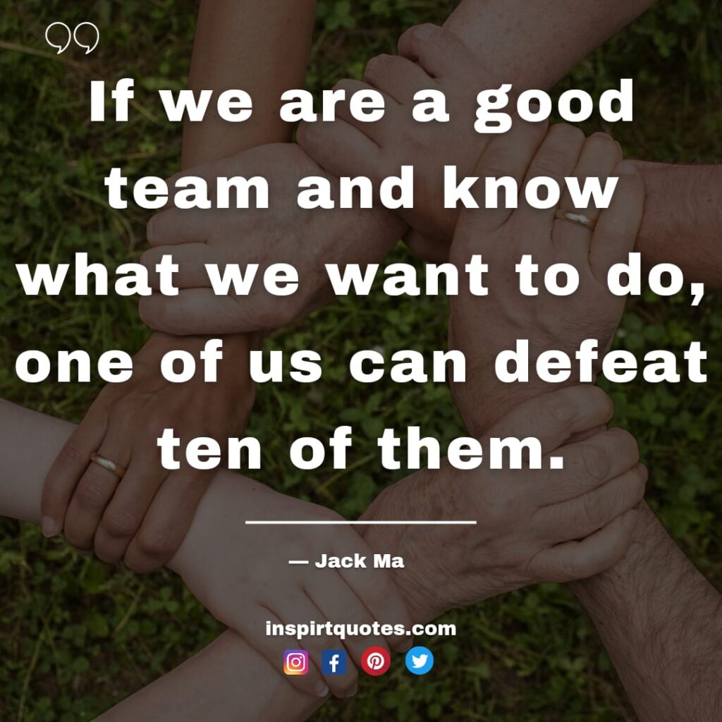 Jack ma on leadership, If we are a good team and know what we want to do, one of us can defeat ten of them.