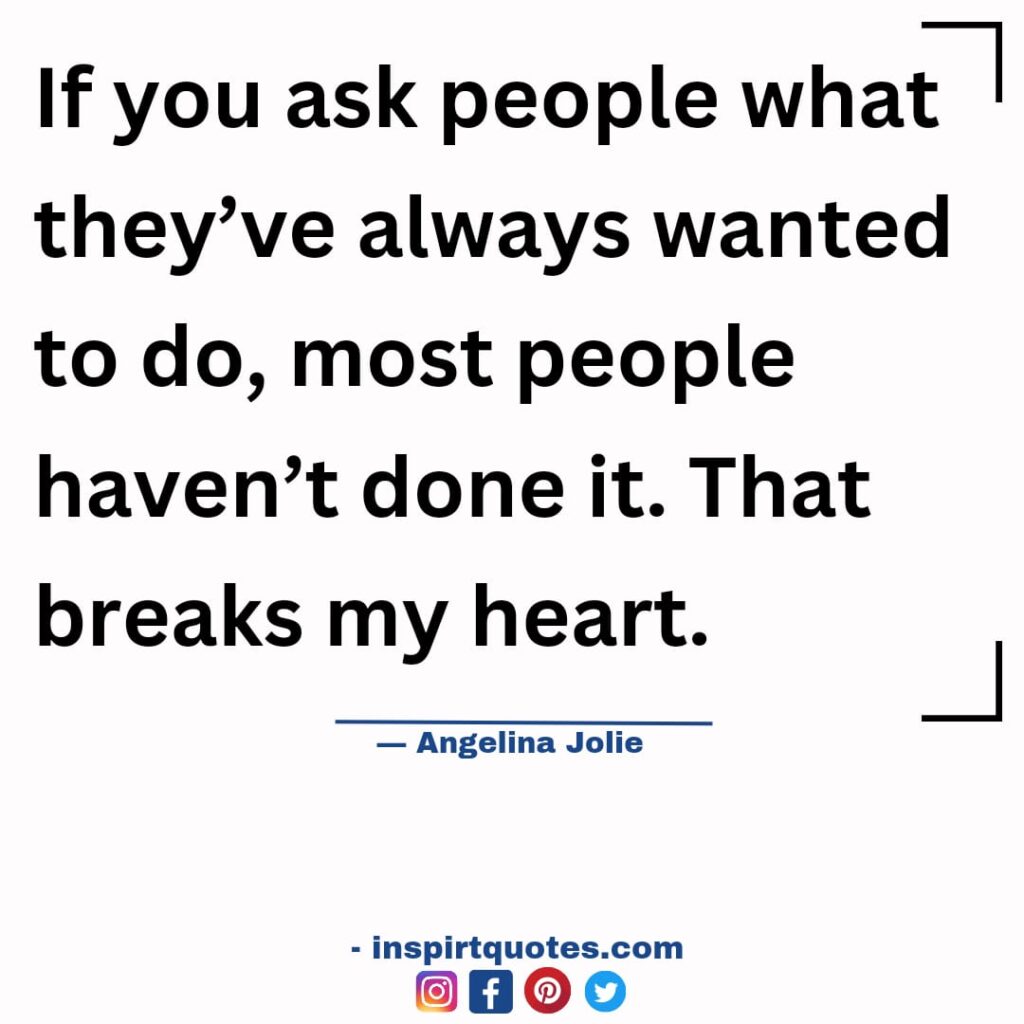  famous angelina jolie quotes , If you ask people what they've always wanted to do, most people haven't done it. That breaks my heart.