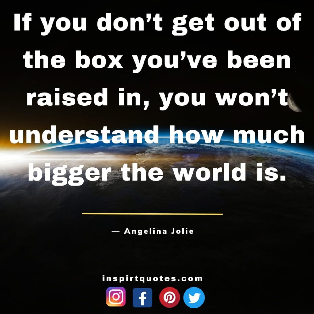 angelina jolie quotes , If you don't get out of the box you've been raised in, you won't understand how much bigger the world is.
