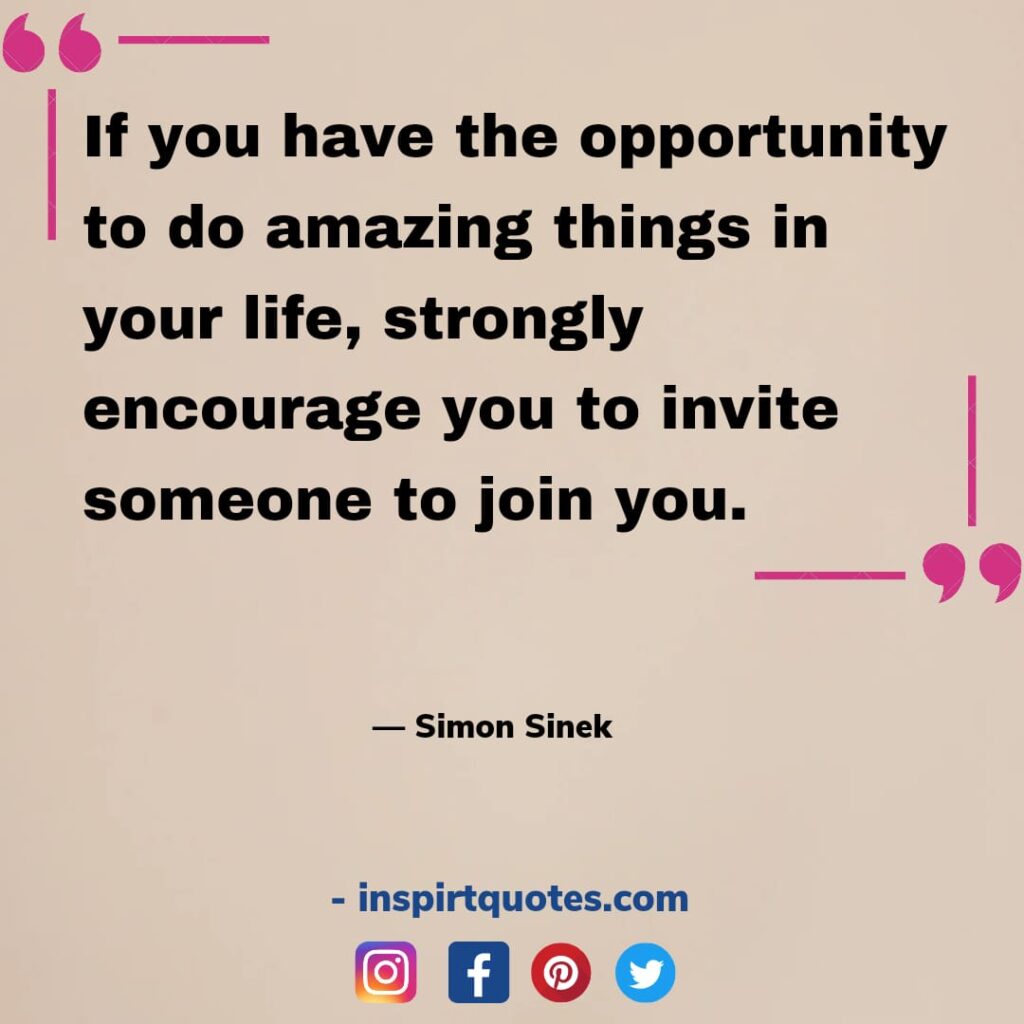 simon sinek quotes about success, If you have the opportunity to do amazing things in your life, strongly encourage you to invite someone to join you.