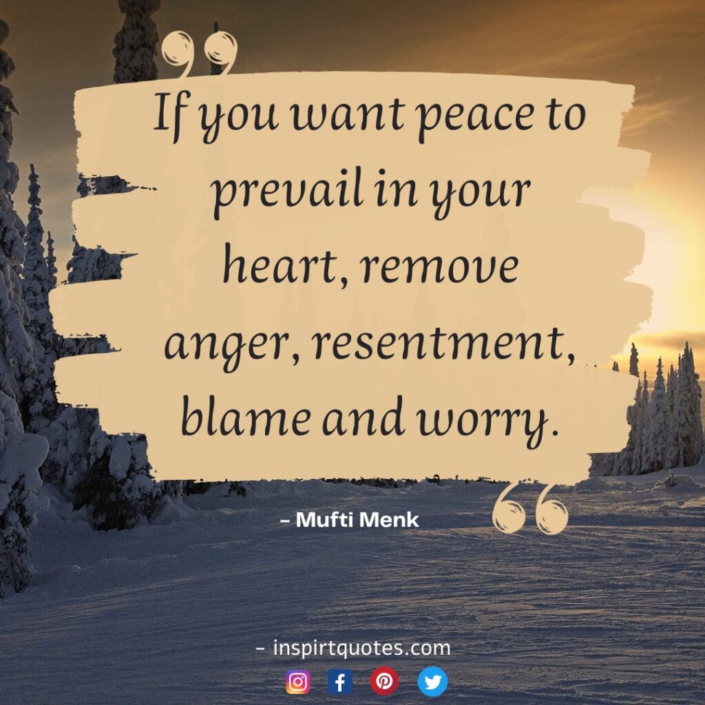 mufti menk top quotes. If you want peace to prevail in your heart, remove anger, resentment, blame and worry.
