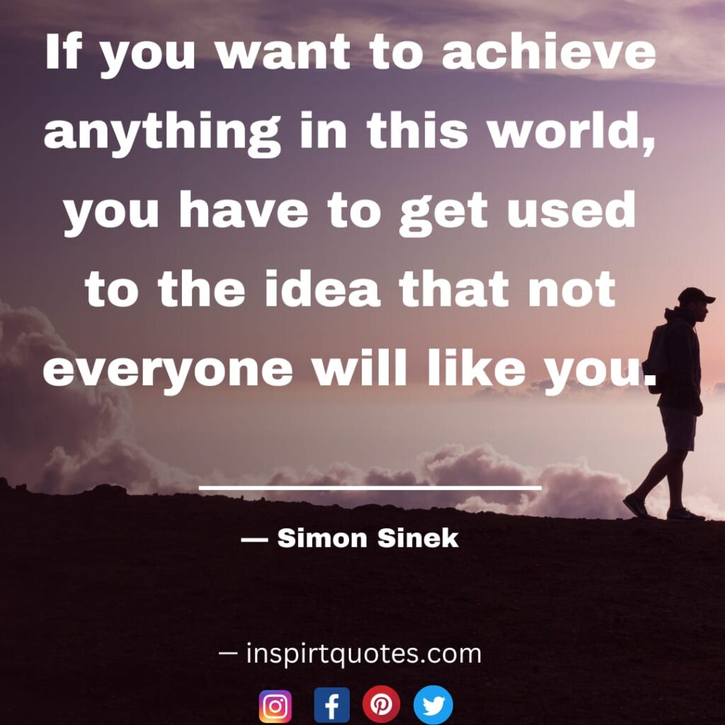  simon sinek quotes on success, If you want to achieve anything in this world, you have to get used to the idea that not everyone will like you.