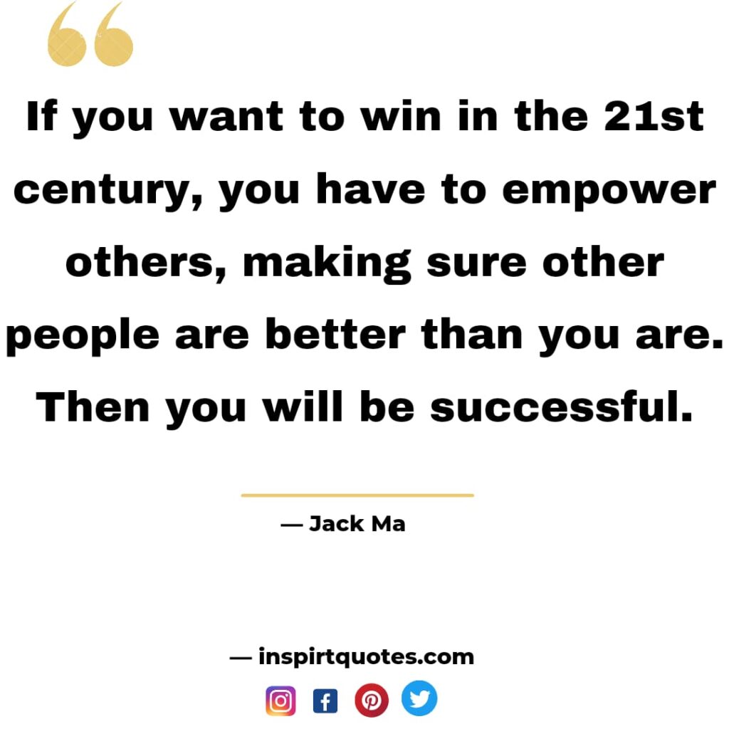  jack ma quotes, If you want to win in the 21st century, you have to empower others, making sure other people are better than you are. Then you will be successful.