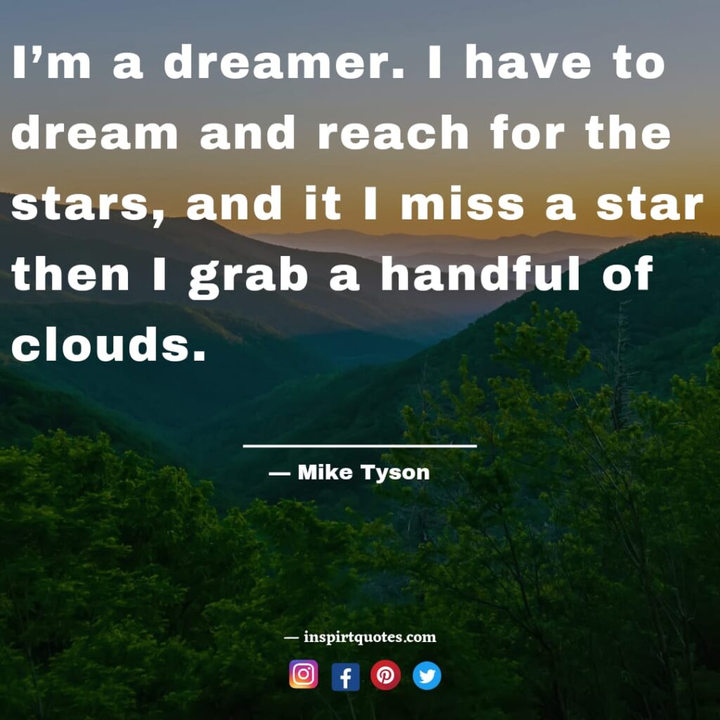 mike tyson quotes about happiness, I’m a dreamer. I have to dream and reach for the stars, and it I miss a star then I grab a handful of clouds.