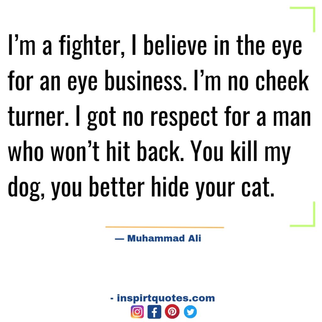 most famous muhammad ali quotes about dream, I'm a fighter, I believe in the eye for an eye business. I'm no cheek turner. I got no respect for a man who won't hit back. You kill my dog, you better hide your cat.