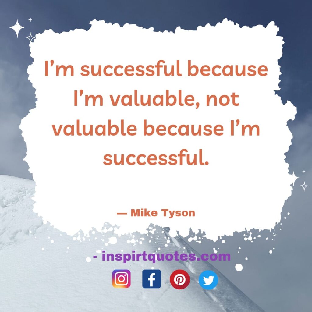 mike tyson quotes about happiness, I'm successful because I'm valuable, not valuable  because I'm successful.