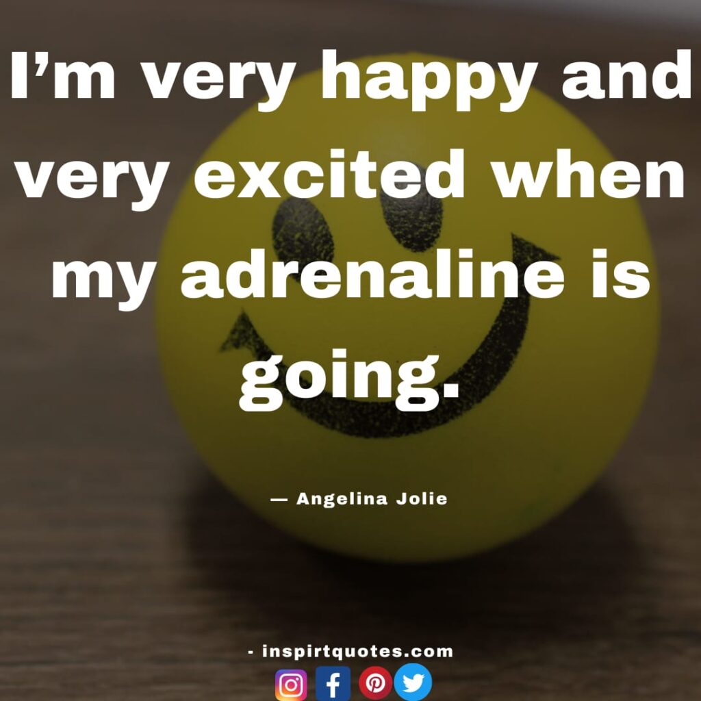 short angelina jolie quotes , I’m very happy and very excited when my adrenaline is going.
