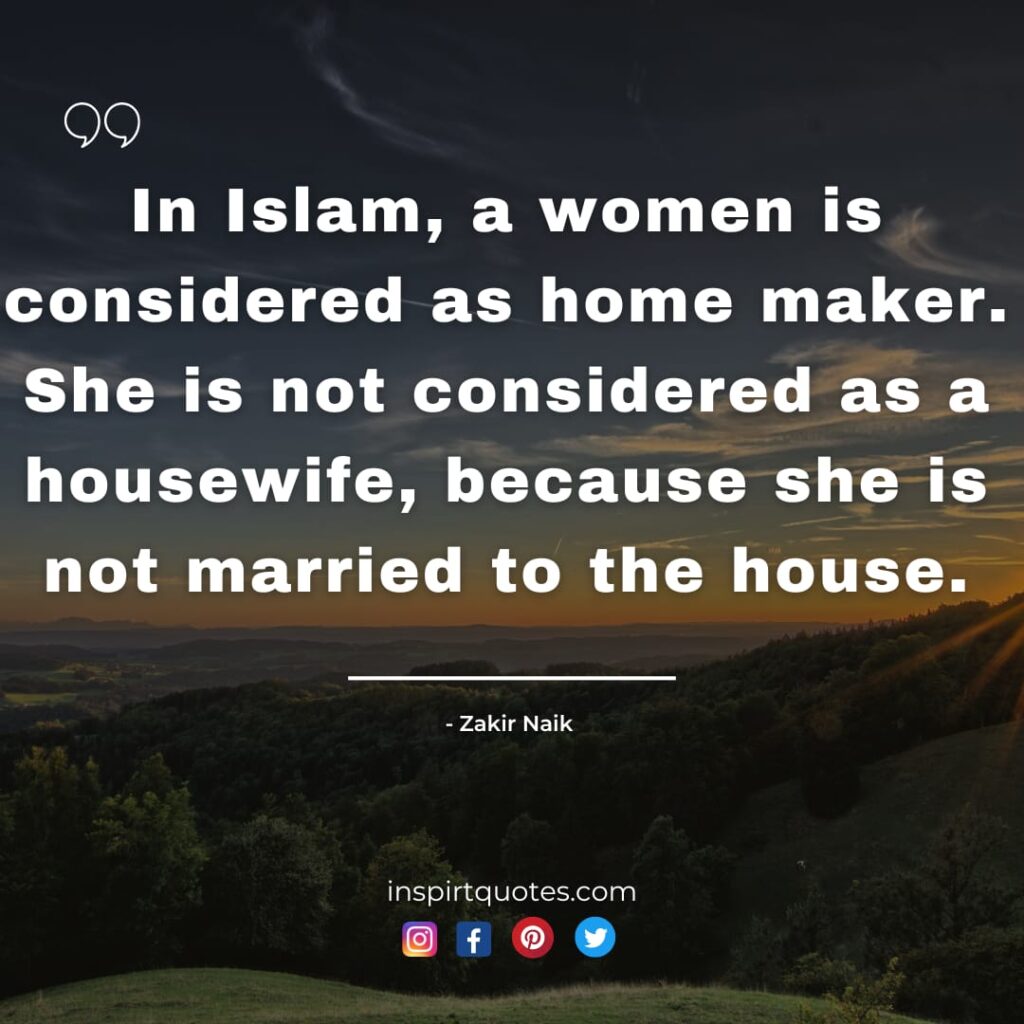 zakir naik english quotes for women. In Islam, a women is considered as home maker. She is not considered as a housewife, because she is not married to the house.