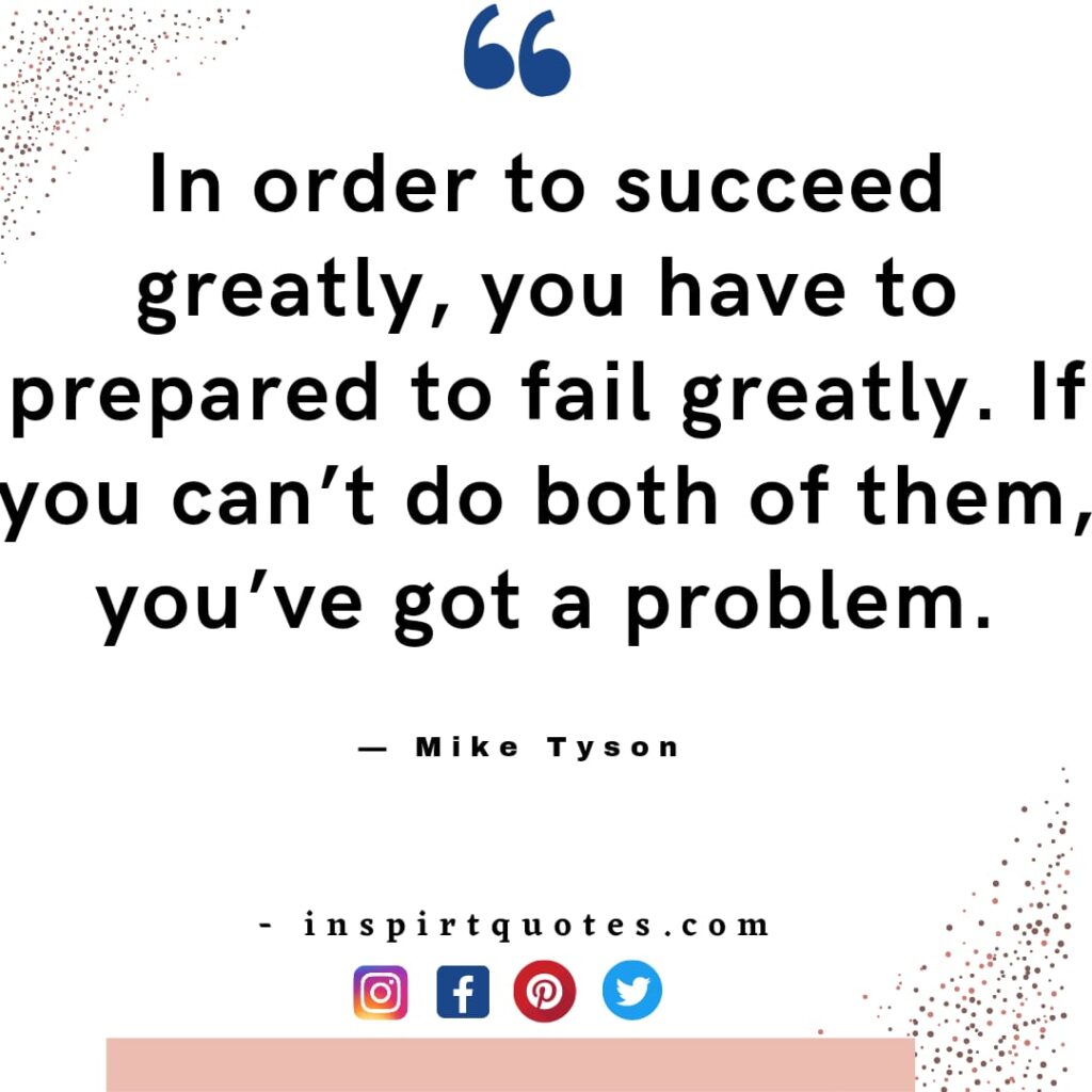 mike tyson quotes about positivity, In order to succeed greatly, you have to prepared to fail greatly. If you can't do both of them, you've got a problem.