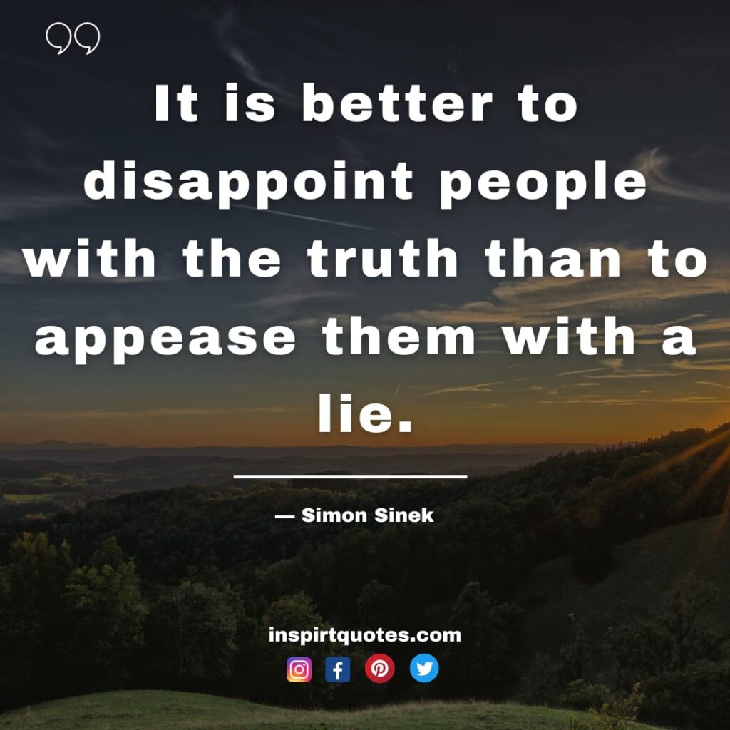english simon sinek quotes , It is better to disappoint people with the truth than to appease them with a lie.