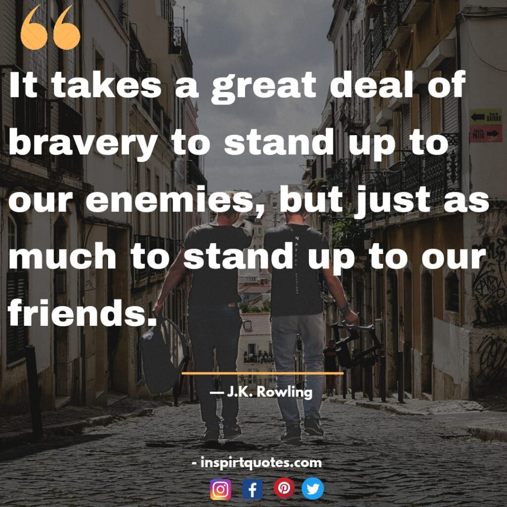 best j.k rowling quotes , It takes a great deal of bravery to stand up to our enemies, but just as much to stand up to our friends.