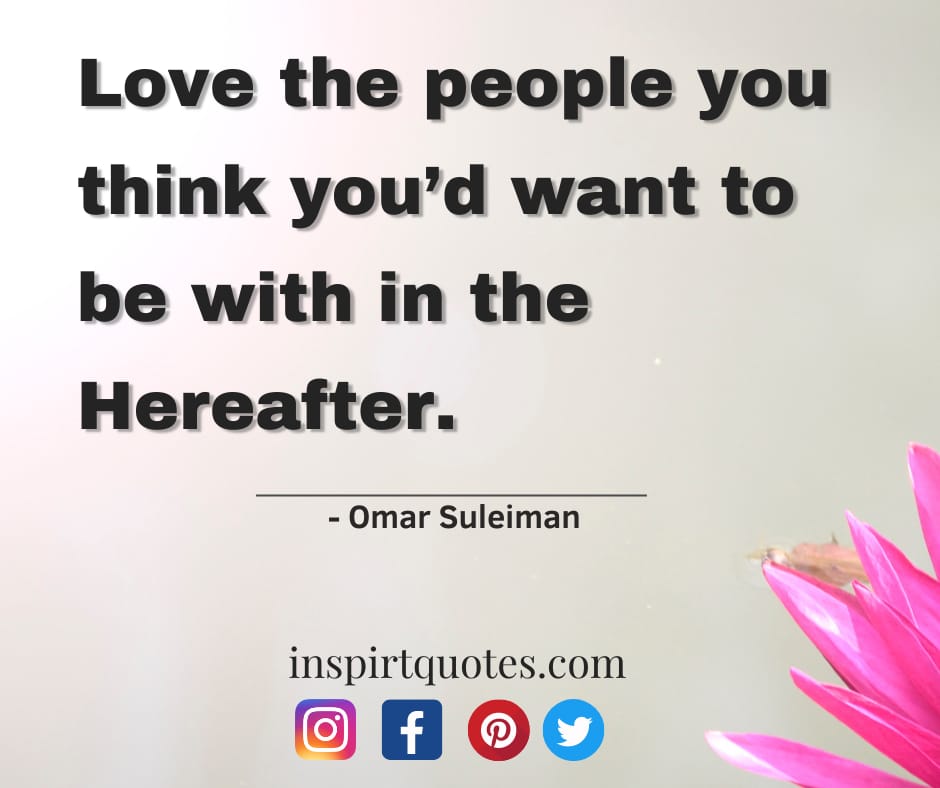 omar suleiman quotes on love. Love the people you think you’d want to be with in the Hereafter.